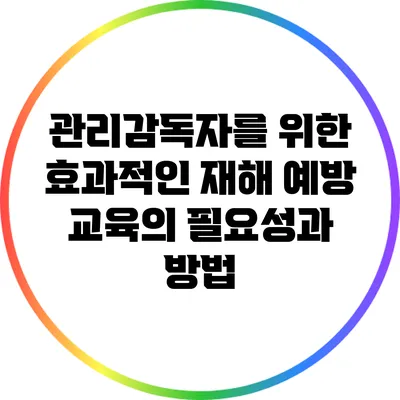 관리감독자를 위한 효과적인 재해 예방 교육의 필요성과 방법
