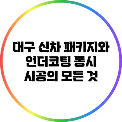 대구 신차 패키지와 언더코팅 동시 시공의 모든 것