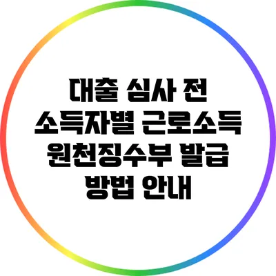 대출 심사 전 소득자별 근로소득 원천징수부 발급 방법 안내