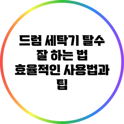 드럼 세탁기 탈수 잘 하는 법: 효율적인 사용법과 팁