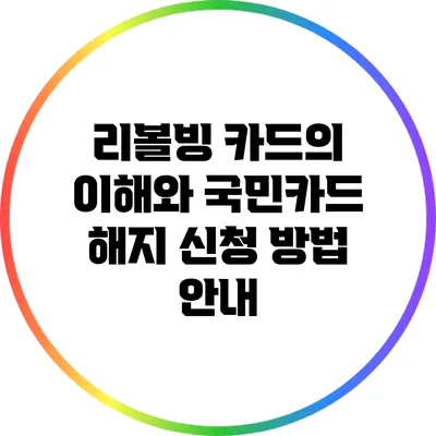 리볼빙 카드의 이해와 국민카드 해지 신청 방법 안내