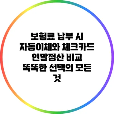 보험료 납부 시 자동이체와 체크카드 연말정산 비교: 똑똑한 선택의 모든 것