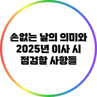 손없는 날의 의미와 2025년 이사 시 점검할 사항들
