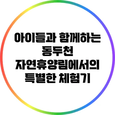 아이들과 함께하는 동두천 자연휴양림에서의 특별한 체험기