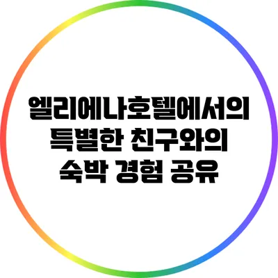 엘리에나호텔에서의 특별한 친구와의 숙박 경험 공유