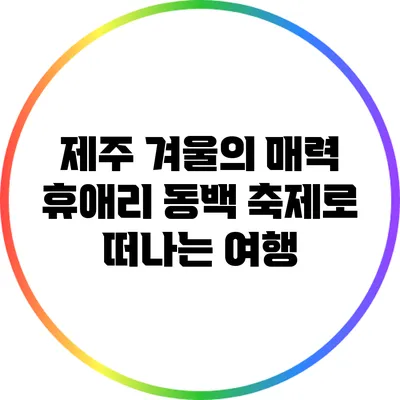 제주 겨울의 매력: 휴애리 동백 축제로 떠나는 여행