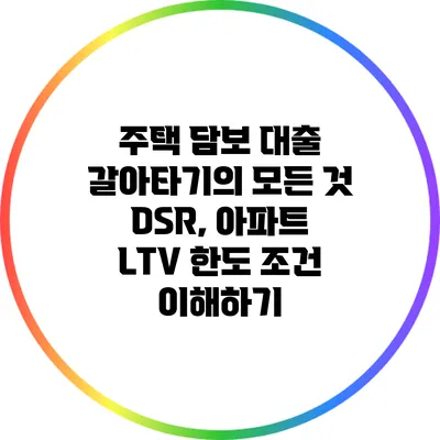 주택 담보 대출 갈아타기의 모든 것: DSR, 아파트 LTV 한도 조건 이해하기