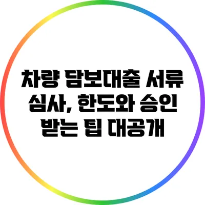 차량 담보대출 서류 심사, 한도와 승인 받는 팁 대공개