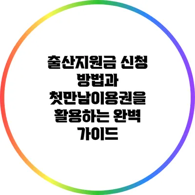 출산지원금 신청 방법과 첫만남이용권을 활용하는 완벽 가이드