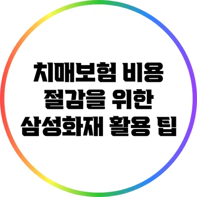 치매보험 비용 절감을 위한 삼성화재 활용 팁