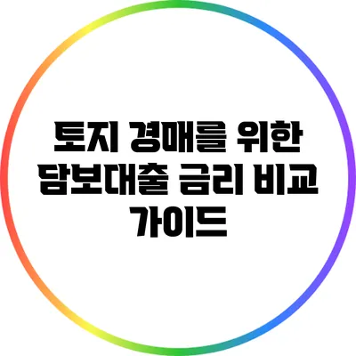 토지 경매를 위한 담보대출 금리 비교 가이드
