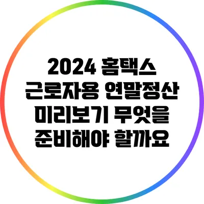 2024 홈택스 근로자용 연말정산 미리보기: 무엇을 준비해야 할까요?