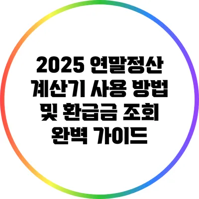 2025 연말정산 계산기 사용 방법 및 환급금 조회 완벽 가이드