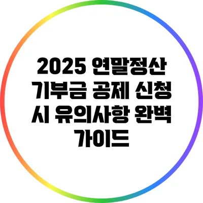 2025 연말정산 기부금 공제 신청 시 유의사항 완벽 가이드