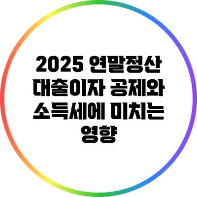 2025 연말정산 대출이자 공제와 소득세에 미치는 영향