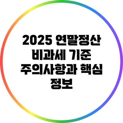 2025 연말정산 비과세 기준: 주의사항과 핵심 정보