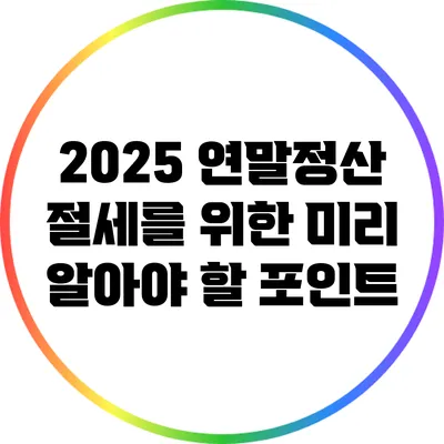 2025 연말정산: 절세를 위한 미리 알아야 할 포인트