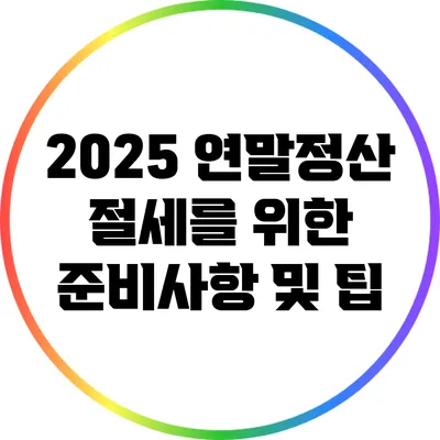 2025 연말정산: 절세를 위한 준비사항 및 팁