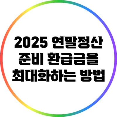 2025 연말정산 준비: 환급금을 최대화하는 방법