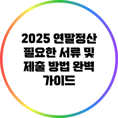 2025 연말정산: 필요한 서류 및 제출 방법 완벽 가이드