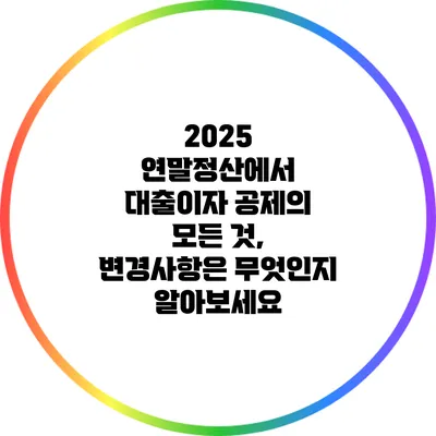2025 연말정산에서 대출이자 공제의 모든 것, 변경사항은 무엇인지 알아보세요