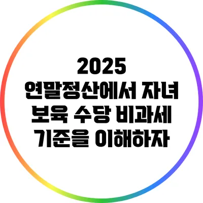 2025 연말정산에서 자녀 보육 수당 비과세 기준을 이해하자