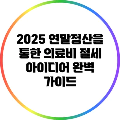2025 연말정산을 통한 의료비 절세 아이디어 완벽 가이드