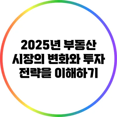 2025년 부동산 시장의 변화와 투자 전략을 이해하기