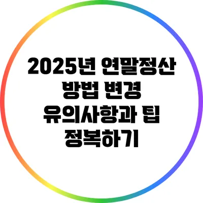 2025년 연말정산 방법 변경: 유의사항과 팁 정복하기