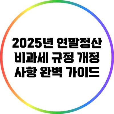 2025년 연말정산 비과세 규정 개정 사항 완벽 가이드
