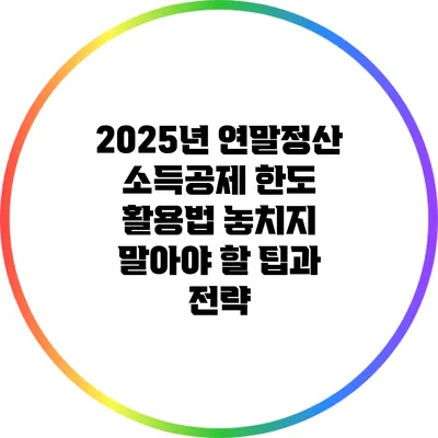 2025년 연말정산 소득공제 한도 활용법: 놓치지 말아야 할 팁과 전략