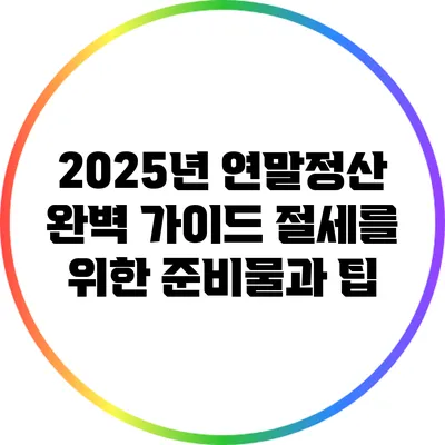 2025년 연말정산 완벽 가이드: 절세를 위한 준비물과 팁