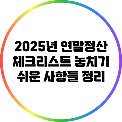 2025년 연말정산 체크리스트: 놓치기 쉬운 사항들 정리