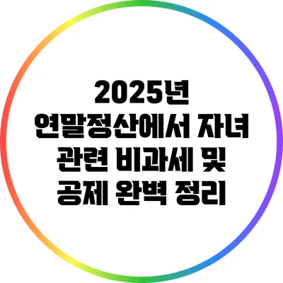 2025년 연말정산에서 자녀 관련 비과세 및 공제 완벽 정리