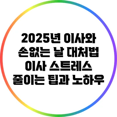 2025년 이사와 손없는 날 대처법: 이사 스트레스 줄이는 팁과 노하우