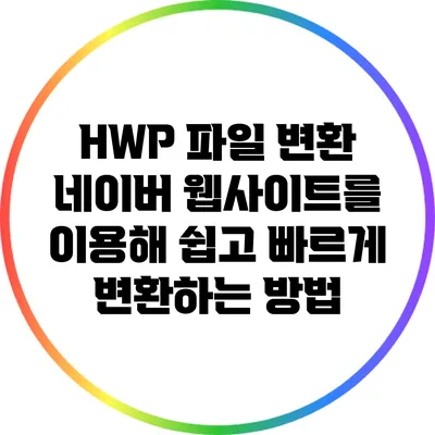 HWP 파일 변환: 네이버 웹사이트를 이용해 쉽고 빠르게 변환하는 방법
