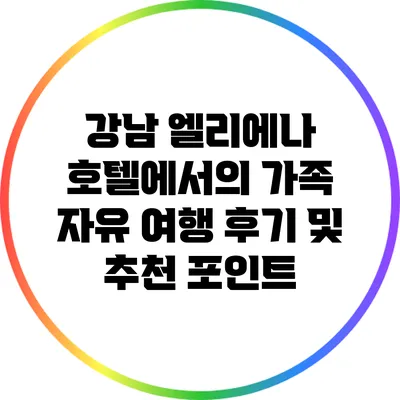 강남 엘리에나 호텔에서의 가족 자유 여행 후기 및 추천 포인트