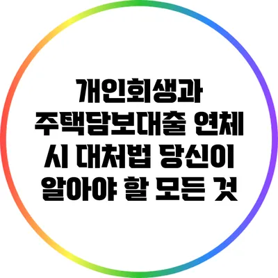 개인회생과 주택담보대출 연체 시 대처법: 당신이 알아야 할 모든 것