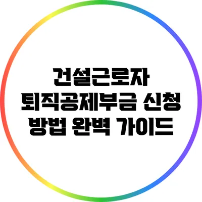건설근로자 퇴직공제부금 신청 방법 완벽 가이드