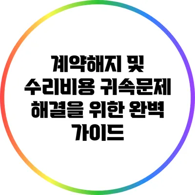 계약해지 및 수리비용 귀속문제 해결을 위한 완벽 가이드