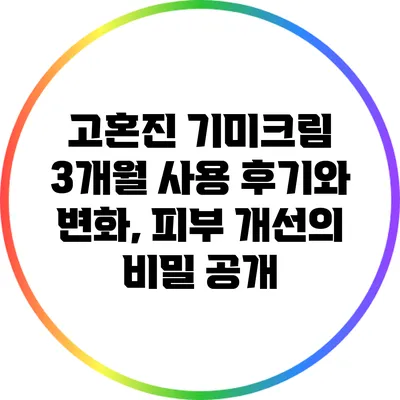 고혼진 기미크림 3개월 사용 후기와 변화, 피부 개선의 비밀 공개