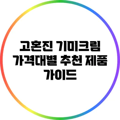 고혼진 기미크림 가격대별 추천 제품 가이드