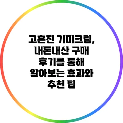 고혼진 기미크림, 내돈내산 구매 후기를 통해 알아보는 효과와 추천 팁