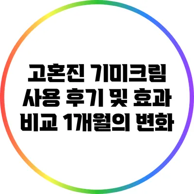고혼진 기미크림 사용 후기 및 효과 비교: 1개월의 변화