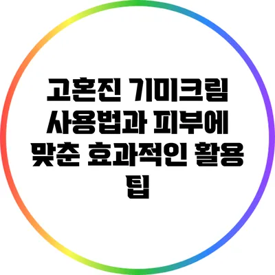 고혼진 기미크림 사용법과 피부에 맞춘 효과적인 활용 팁