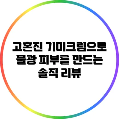 고혼진 기미크림으로 물광 피부를 만드는 솔직 리뷰