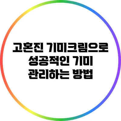 고혼진 기미크림으로 성공적인 기미 관리하는 방법