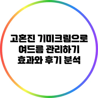 고혼진 기미크림으로 여드름 관리하기: 효과와 후기 분석