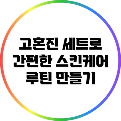 고혼진 세트로 간편한 스킨케어 루틴 만들기