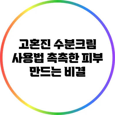 고혼진 수분크림 사용법: 촉촉한 피부 만드는 비결